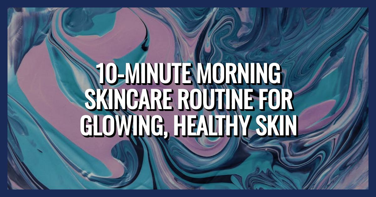 10 Minute Morning Skincare Routine for Glowing, Healthy Skin