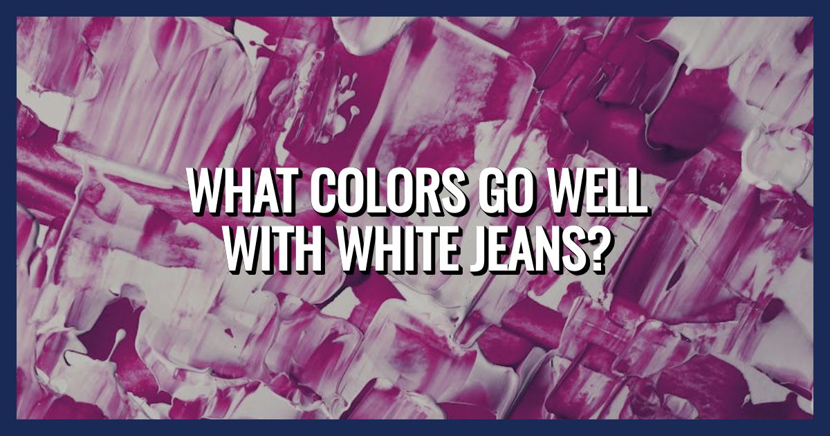 The Best Colors to Wear with White Jeans (Tips for Every Season)